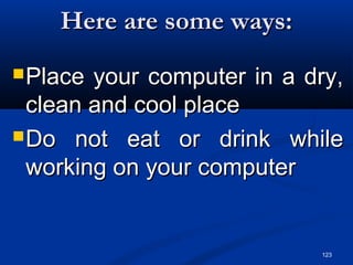 123
Here are some ways:Here are some ways:
Place your computer in a dry,Place your computer in a dry,
clean and cool placeclean and cool place
Do not eat or drink whileDo not eat or drink while
working on your computerworking on your computer
 
