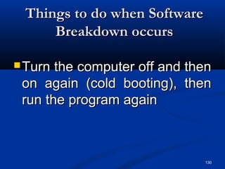 130
Things to do when SoftwareThings to do when Software
Breakdown occursBreakdown occurs
 Turn the computer off and thenTurn the computer off and then
on again (cold booting), thenon again (cold booting), then
run the program againrun the program again
 