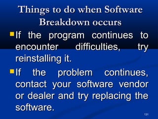 131
Things to do when SoftwareThings to do when Software
Breakdown occursBreakdown occurs
 If the program continues toIf the program continues to
encounter difficulties, tryencounter difficulties, try
reinstalling it.reinstalling it.
 If the problem continues,If the problem continues,
contact your software vendorcontact your software vendor
or dealer and try replacing theor dealer and try replacing the
software.software.
 