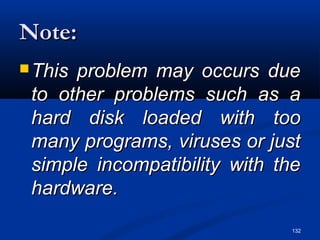 132
Note:Note:
 This problem may occurs dueThis problem may occurs due
to other problems such as ato other problems such as a
hard disk loaded with toohard disk loaded with too
many programs, viruses or justmany programs, viruses or just
simple incompatibility with thesimple incompatibility with the
hardware.hardware.
 