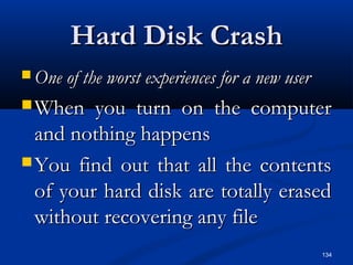 134
Hard Disk CrashHard Disk Crash
 One of the worst experiences for a new userOne of the worst experiences for a new user
 When you turn on the computerWhen you turn on the computer
and nothing happensand nothing happens
 You find out that all the contentsYou find out that all the contents
of your hard disk are totally erasedof your hard disk are totally erased
without recovering any filewithout recovering any file
 