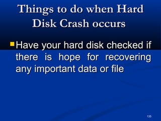 135
Things to do when HardThings to do when Hard
Disk Crash occursDisk Crash occurs
 Have your hard disk checked ifHave your hard disk checked if
there is hope for recoveringthere is hope for recovering
any important data or fileany important data or file
 