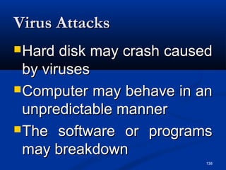 138
Virus AttacksVirus Attacks
Hard disk may crash causedHard disk may crash caused
by virusesby viruses
Computer may behave in anComputer may behave in an
unpredictable mannerunpredictable manner
The software or programsThe software or programs
may breakdownmay breakdown
 