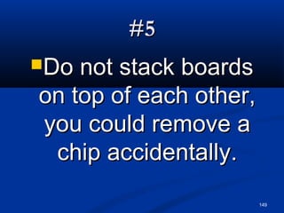 149
#5#5
Do not stack boardsDo not stack boards
on top of each other,on top of each other,
you could remove ayou could remove a
chip accidentally.chip accidentally.
 