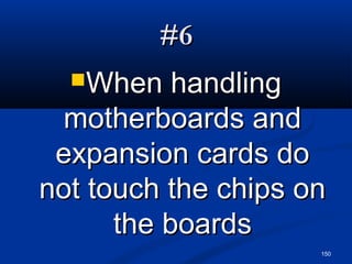 150
#6#6
When handlingWhen handling
motherboards andmotherboards and
expansion cards doexpansion cards do
not touch the chips onnot touch the chips on
the boardsthe boards
 