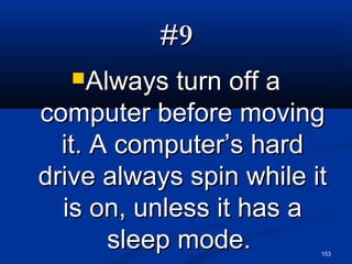 153
#9#9
Always turn off aAlways turn off a
computer before movingcomputer before moving
it. A computer’s hardit. A computer’s hard
drive always spin while itdrive always spin while it
is on, unless it has ais on, unless it has a
sleep mode.sleep mode.
 
