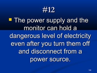 156
#12#12
 The power supply and theThe power supply and the
monitor can hold amonitor can hold a
dangerous level of electricitydangerous level of electricity
even after you turn them offeven after you turn them off
and disconnect from aand disconnect from a
power source.power source.
 
