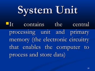 28
System UnitSystem Unit
It contains the centralIt contains the central
processing unit and primaryprocessing unit and primary
memory (the electronic circuitrymemory (the electronic circuitry
that enables the computer tothat enables the computer to
process and store data)process and store data)
 