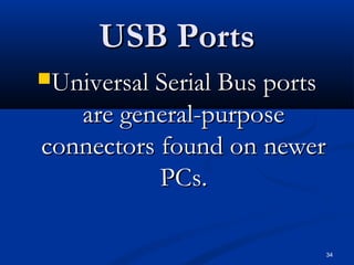 34
USB PortsUSB Ports
Universal Serial Bus portsUniversal Serial Bus ports
are general-purposeare general-purpose
connectors found on newerconnectors found on newer
PCs.PCs.
 