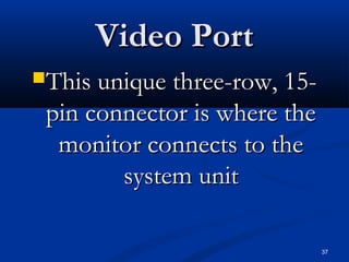 37
Video PortVideo Port
This unique three-row, 15-This unique three-row, 15-
pin connector is where thepin connector is where the
monitor connects to themonitor connects to the
system unitsystem unit
 