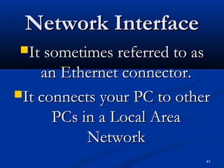 41
Network InterfaceNetwork Interface
It sometimes referred to asIt sometimes referred to as
an Ethernet connector.an Ethernet connector.
It connects your PC to otherIt connects your PC to other
PCs in a Local AreaPCs in a Local Area
NetworkNetwork
 