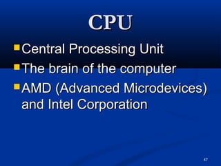 47
CPUCPU
 Central Processing UnitCentral Processing Unit
 The brain of the computerThe brain of the computer
 AMD (Advanced Microdevices)AMD (Advanced Microdevices)
and Intel Corporationand Intel Corporation
 