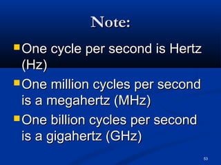 53
Note:Note:
 One cycle per second is HertzOne cycle per second is Hertz
(Hz)(Hz)
 One million cycles per secondOne million cycles per second
is a megahertz (MHz)is a megahertz (MHz)
 One billion cycles per secondOne billion cycles per second
is a gigahertz (GHz)is a gigahertz (GHz)
 