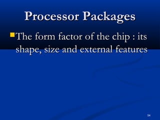 54
Processor PackagesProcessor Packages
The form factor of the chip : itsThe form factor of the chip : its
shape, size and external featuresshape, size and external features
 