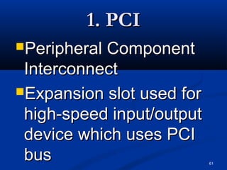 61
1. PCI1. PCI
Peripheral ComponentPeripheral Component
InterconnectInterconnect
Expansion slot used forExpansion slot used for
high-speed input/outputhigh-speed input/output
device which uses PCIdevice which uses PCI
busbus
 