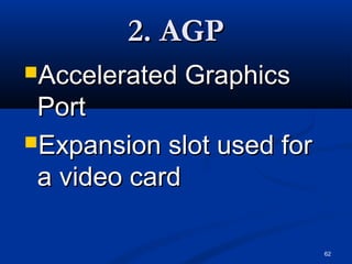 62
2. AGP2. AGP
Accelerated GraphicsAccelerated Graphics
PortPort
Expansion slot used forExpansion slot used for
a video carda video card
 