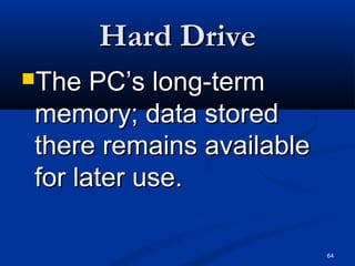 64
Hard DriveHard Drive
The PC’s long-termThe PC’s long-term
memory; data storedmemory; data stored
there remains availablethere remains available
for later use.for later use.
 
