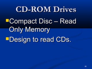 66
CD-ROM DrivesCD-ROM Drives
Compact Disc – ReadCompact Disc – Read
Only MemoryOnly Memory
Design to read CDs.Design to read CDs.
 