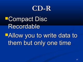 67
CD-RCD-R
Compact DiscCompact Disc
RecordableRecordable
Allow you to write data toAllow you to write data to
them but only one timethem but only one time
 