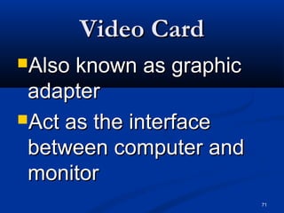 71
Video CardVideo Card
Also known as graphicAlso known as graphic
adapteradapter
Act as the interfaceAct as the interface
between computer andbetween computer and
monitormonitor
 