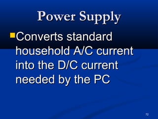 72
Power SupplyPower Supply
Converts standardConverts standard
household A/C currenthousehold A/C current
into the D/C currentinto the D/C current
needed by the PCneeded by the PC
 
