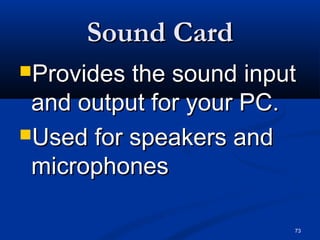 73
Sound CardSound Card
Provides the sound inputProvides the sound input
and output for your PC.and output for your PC.
Used for speakers andUsed for speakers and
microphonesmicrophones
 