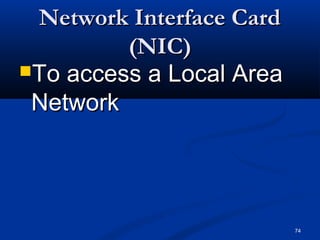 74
Network Interface CardNetwork Interface Card
(NIC)(NIC)
To access a Local AreaTo access a Local Area
NetworkNetwork
 