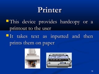 78
PrinterPrinter
 This device provides hardcopy or aThis device provides hardcopy or a
printout to the userprintout to the user
 It takes text as inputted and thenIt takes text as inputted and then
prints them on paperprints them on paper
 