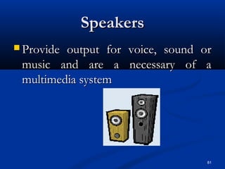 81
SpeakersSpeakers
 Provide output for voice, sound orProvide output for voice, sound or
music and are a necessary of amusic and are a necessary of a
multimedia systemmultimedia system
 