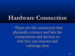 87
Hardware ConnectionHardware Connection
- These are the connectors that- These are the connectors that
physically connect and link thephysically connect and link the
components and devices socomponents and devices so
that they can interact andthat they can interact and
exchange dataexchange data
 