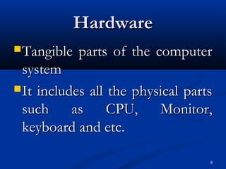 9
HardwareHardware
Tangible parts of the computerTangible parts of the computer
systemsystem
It includes all the physical partsIt includes all the physical parts
such as CPU, Monitor,such as CPU, Monitor,
keyboard and etc.keyboard and etc.
 