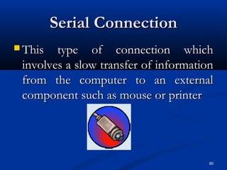 90
Serial ConnectionSerial Connection
 This type of connection whichThis type of connection which
involves a slow transfer of informationinvolves a slow transfer of information
from the computer to an externalfrom the computer to an external
component such as mouse or printercomponent such as mouse or printer
 