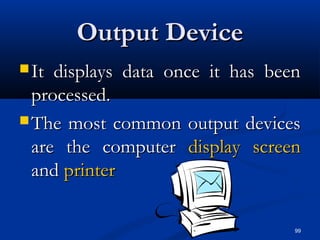 99
Output DeviceOutput Device
 It displays data once it has beenIt displays data once it has been
processed.processed.
 The most common output devicesThe most common output devices
are the computerare the computer display screendisplay screen
andand printerprinter
 