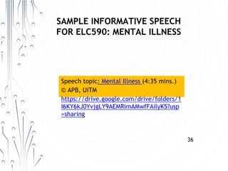 SAMPLE INFORMATIVE SPEECH
FOR ELC590: MENTAL ILLNESS
36
Speech topic: Mental Illness (4:35 mins.)
© APB, UiTM
https://drive.google.com/drive/folders/1
I6KY6kJ0YvjgLY9AEMRimAMwfFAilyK5?usp
=sharing
 