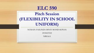 ELC 590
Pitch Session
(FLEXIBILITY IN SCHOOL
UNIFORM)
NURAIN FASLINDA BINTI MOHD SEPIAN
2018423522
NBSA6A
 