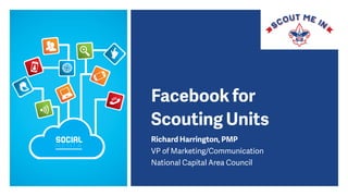 Facebook for
Scouting Units
Richard Harrington, PMP
VP of Marketing/Communication
National Capital Area Council
 