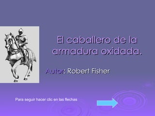 El caballero de la armadura oxidada. Autor : Robert Fisher Para seguir hacer clic en las flechas 