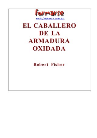 www.formarse.com.ar


EL CABALLERO
    DE LA
 ARMADURA
   OXIDADA

   Robert Fisher
 