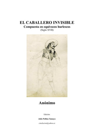 EL CABALLERO INVISIBLE
Compuesta en equívocos burlescos
(Siglo XVII)
Anónimo
Edición:
Julio Pollino Tamayo
cinelacion@yahoo.es
 