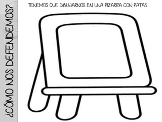 ¿CÓMONOSDEFENDEMOS?
TENEMOS QUE DIBUJARNOS EN UNA PIZARRA CON PATAS
 