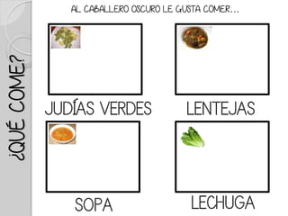 ¿QUÉCOME?
AL CABALLERO OSCURO LE GUSTA COMER…
JUDÍAS VERDES LENTEJAS
SOPA LECHUGA
 