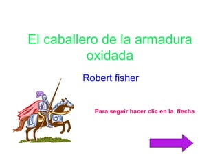 El caballero de la armadura oxidada Robert fisher Para seguir hacer clic en la  flecha   