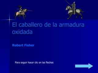 El caballero de la armadura oxidada Robert Fisher   Para seguir hacer clic en las flechas 