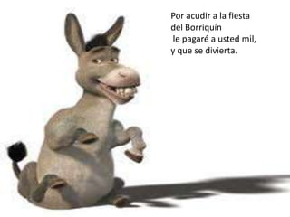 Por acudir a la fiesta
del Borriquín
le pagaré a usted mil,
y que se divierta.
 