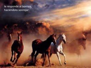 le responde al borrico,
haciéndolo sonrojar:
 