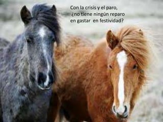 Con la crisis y el paro,
¿no tiene ningún reparo
en gastar en festividad?
 
