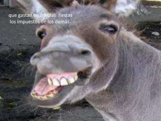 que gastan en frívolas fiestas
los impuestos de los demás.
 