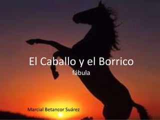 El Caballo y el Borrico
                   fábula




Marcial Betancor Suárez
 