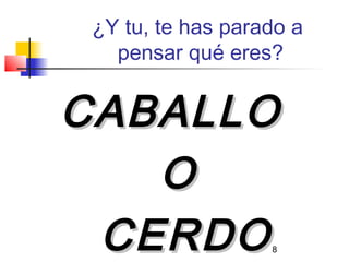 ¿Y tu, te has parado a
   pensar qué eres?


CABALLO
   O
 CERDO             8
 