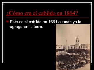 ¿Cómo era el cabildo en 1864? Este es el cabildo en 1864 cuando ya le agregaron la torre. 